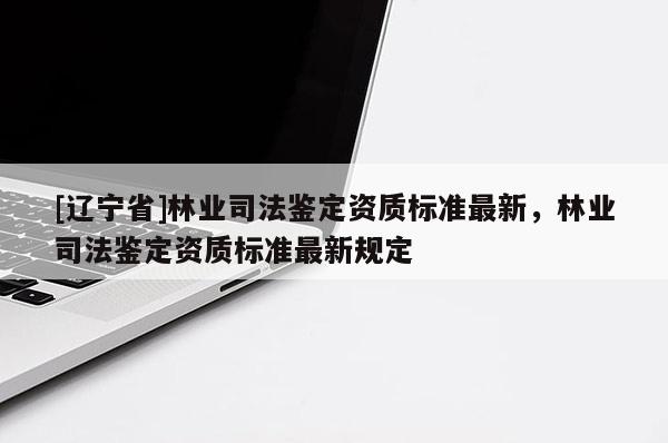 [辽宁省]林业司法鉴定资质标准最新，林业司法鉴定资质标准最新规定