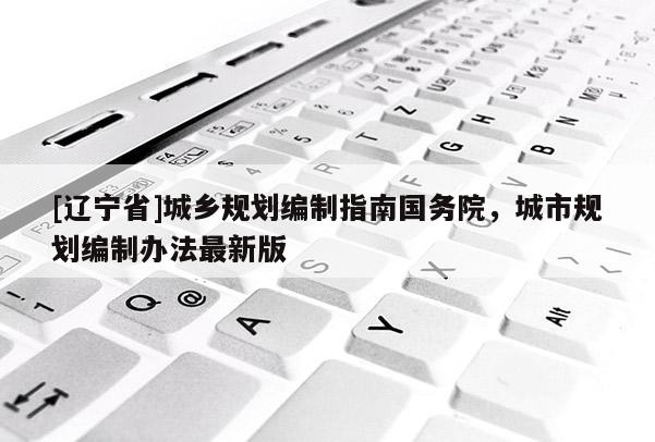 [辽宁省]城乡规划编制指南国务院，城市规划编制办法最新版