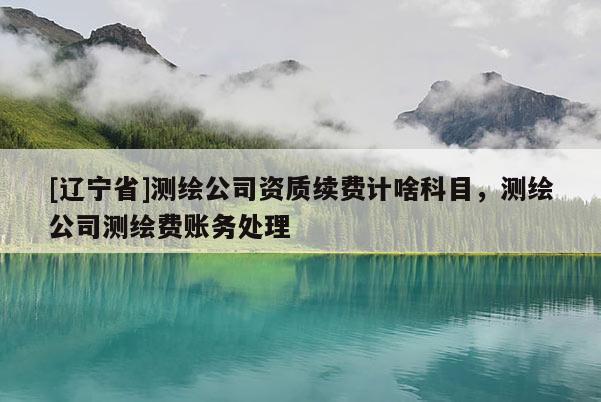 [辽宁省]测绘公司资质续费计啥科目，测绘公司测绘费账务处理