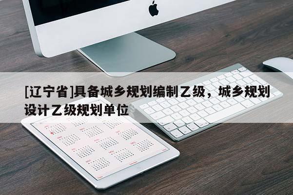 [辽宁省]具备城乡规划编制乙级，城乡规划设计乙级规划单位