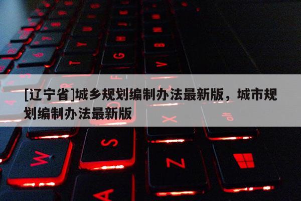 [辽宁省]城乡规划编制办法最新版，城市规划编制办法最新版