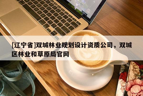 [辽宁省]双城林业规划设计资质公司，双城区林业和草原局官网