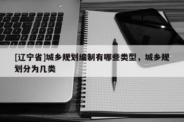 [辽宁省]城乡规划编制有哪些类型，城乡规划分为几类