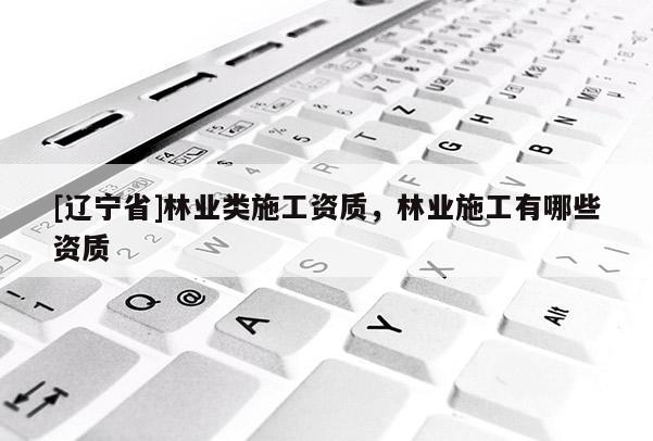 [辽宁省]林业类施工资质，林业施工有哪些资质