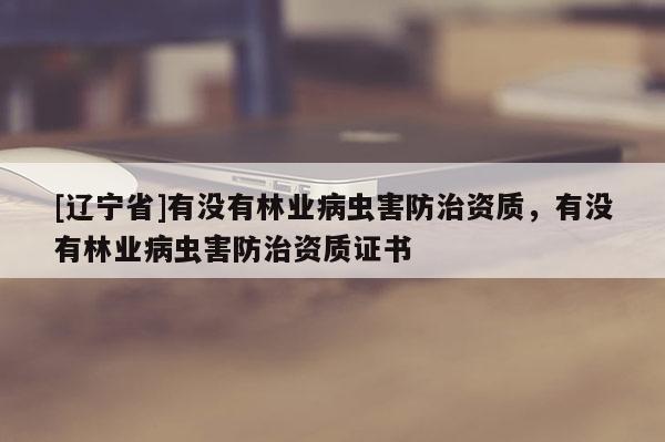 [辽宁省]有没有林业病虫害防治资质，有没有林业病虫害防治资质证书