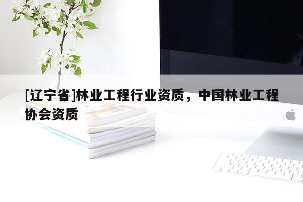 [辽宁省]林业工程行业资质，中国林业工程协会资质