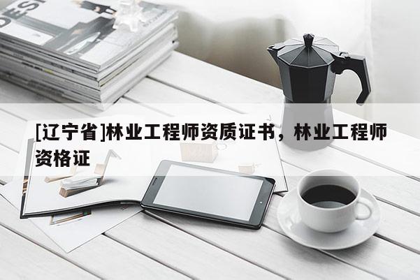 [辽宁省]林业工程师资质证书，林业工程师资格证