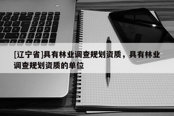 [辽宁省]具有林业调查规划资质，具有林业调查规划资质的单位