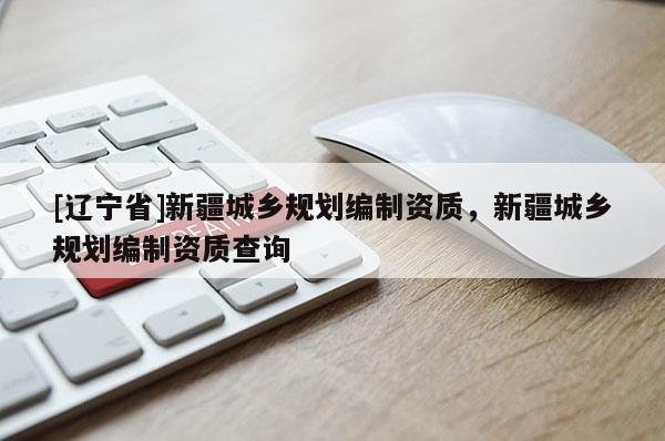 [辽宁省]新疆城乡规划编制资质，新疆城乡规划编制资质查询