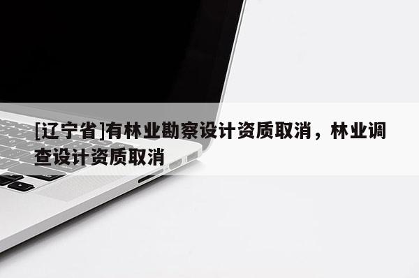 [辽宁省]有林业勘察设计资质取消，林业调查设计资质取消