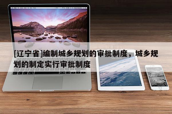 [辽宁省]编制城乡规划的审批制度，城乡规划的制定实行审批制度