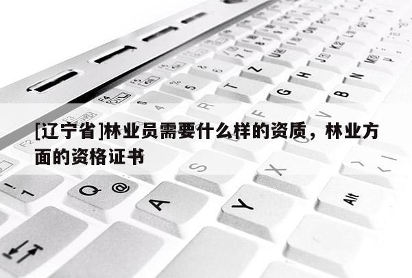 [辽宁省]林业员需要什么样的资质，林业方面的资格证书