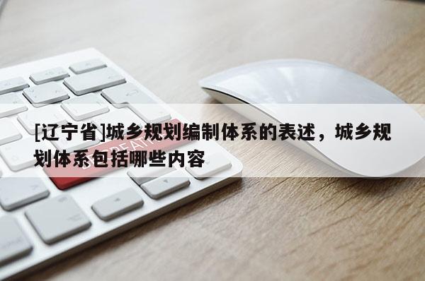 [辽宁省]城乡规划编制体系的表述，城乡规划体系包括哪些内容