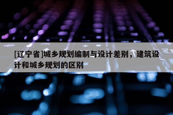 [辽宁省]城乡规划编制与设计差别，建筑设计和城乡规划的区别