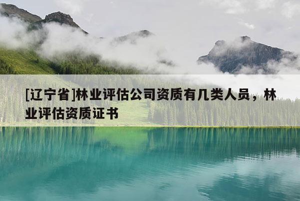 [辽宁省]林业评估公司资质有几类人员，林业评估资质证书