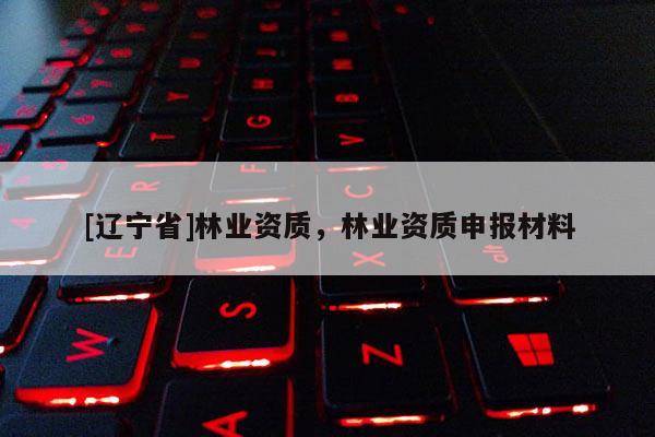 [辽宁省]林业资质，林业资质申报材料