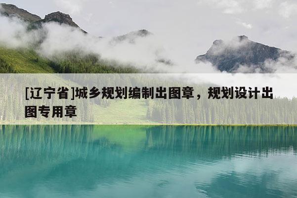 [辽宁省]城乡规划编制出图章，规划设计出图专用章