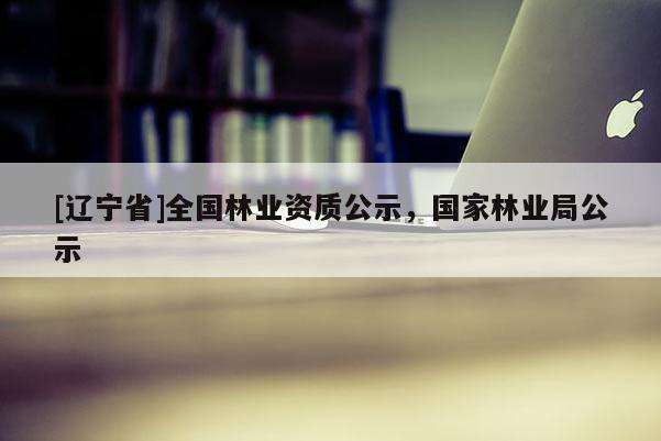 [辽宁省]全国林业资质公示，国家林业局公示