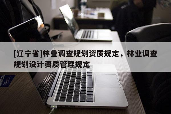 [辽宁省]林业调查规划资质规定，林业调查规划设计资质管理规定