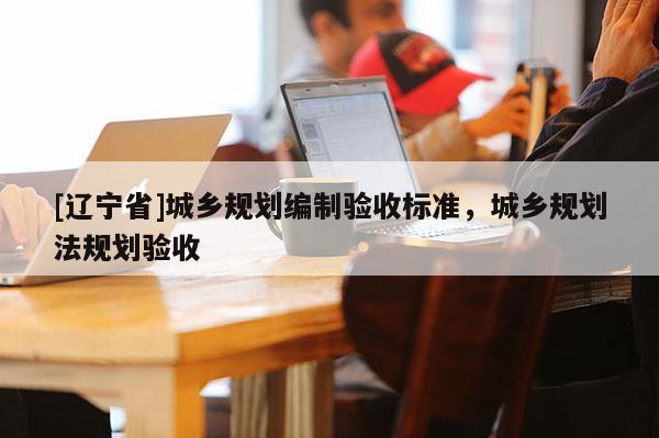 [辽宁省]城乡规划编制验收标准，城乡规划法规划验收