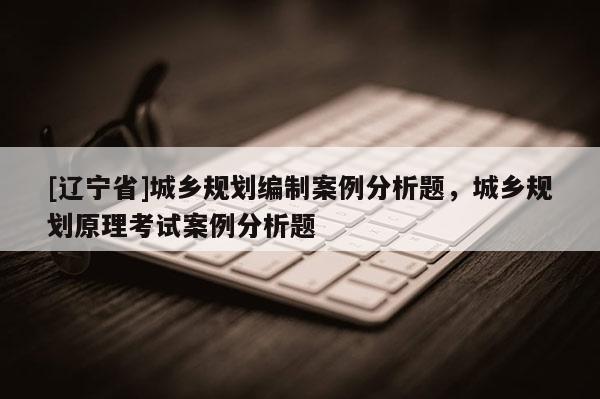 [辽宁省]城乡规划编制案例分析题，城乡规划原理考试案例分析题