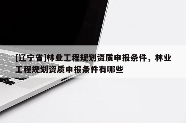 [辽宁省]林业工程规划资质申报条件，林业工程规划资质申报条件有哪些
