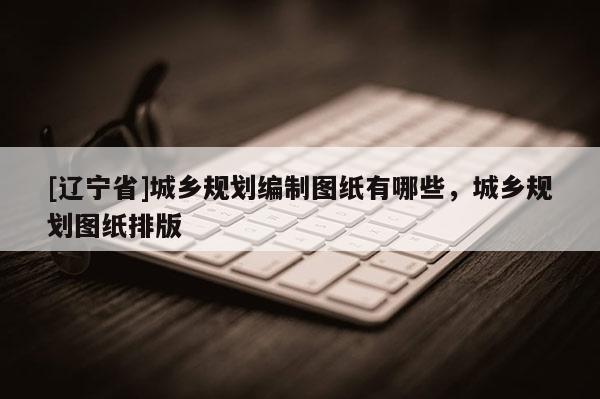 [辽宁省]城乡规划编制图纸有哪些，城乡规划图纸排版