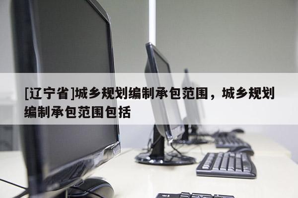 [辽宁省]城乡规划编制承包范围，城乡规划编制承包范围包括