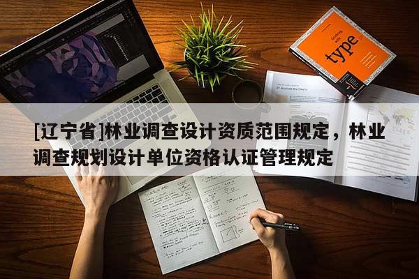 [辽宁省]林业调查设计资质范围规定，林业调查规划设计单位资格认证管理规定