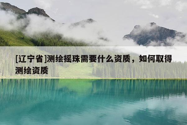 [辽宁省]测绘摇珠需要什么资质，如何取得测绘资质