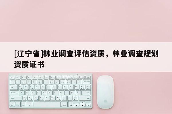 [辽宁省]林业调查评估资质，林业调查规划资质证书