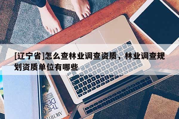[辽宁省]怎么查林业调查资质，林业调查规划资质单位有哪些