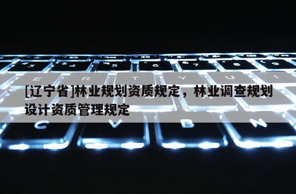[辽宁省]林业规划资质规定，林业调查规划设计资质管理规定