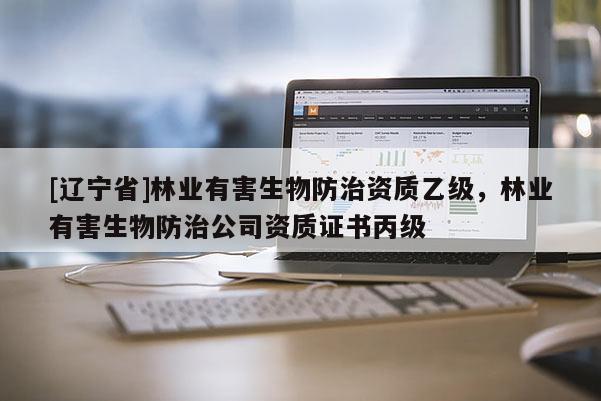 [辽宁省]林业有害生物防治资质乙级，林业有害生物防治公司资质证书丙级