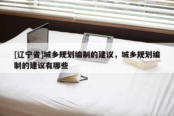 [辽宁省]城乡规划编制的建议，城乡规划编制的建议有哪些