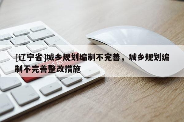 [辽宁省]城乡规划编制不完善，城乡规划编制不完善整改措施