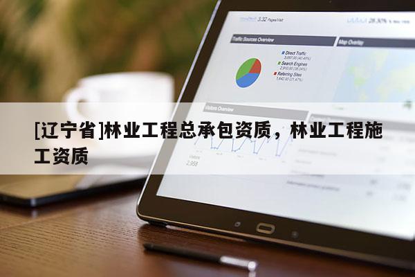 [辽宁省]林业工程总承包资质，林业工程施工资质