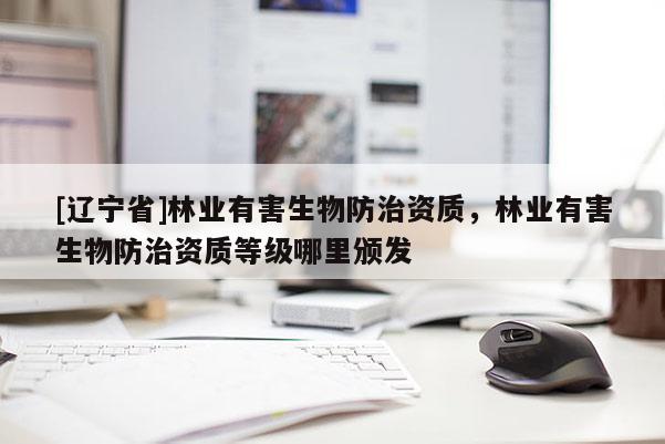 [辽宁省]林业有害生物防治资质，林业有害生物防治资质等级哪里颁发