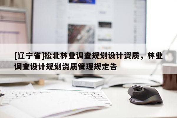 [辽宁省]松北林业调查规划设计资质，林业调查设计规划资质管理规定告