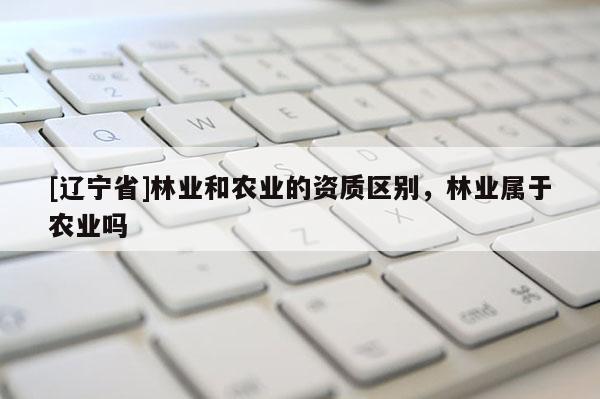 [辽宁省]林业和农业的资质区别，林业属于农业吗