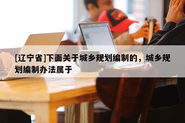[辽宁省]下面关于城乡规划编制的，城乡规划编制办法属于
