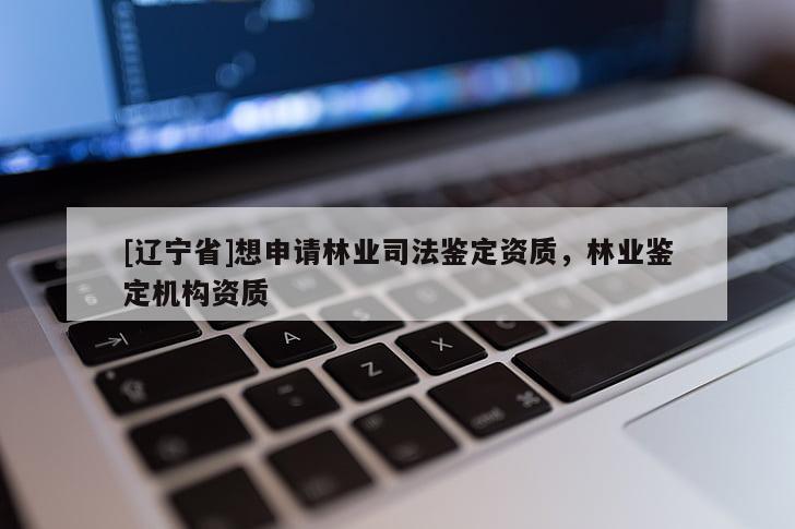 [辽宁省]想申请林业司法鉴定资质，林业鉴定机构资质