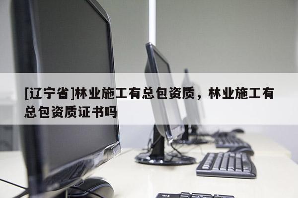 [辽宁省]林业施工有总包资质，林业施工有总包资质证书吗