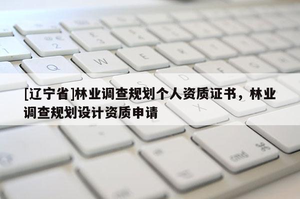 [辽宁省]林业调查规划个人资质证书，林业调查规划设计资质申请