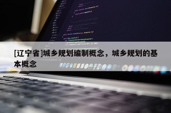 [辽宁省]城乡规划编制概念，城乡规划的基本概念