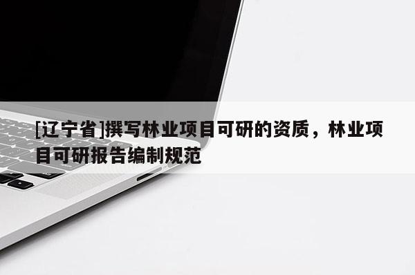 [辽宁省]撰写林业项目可研的资质，林业项目可研报告编制规范
