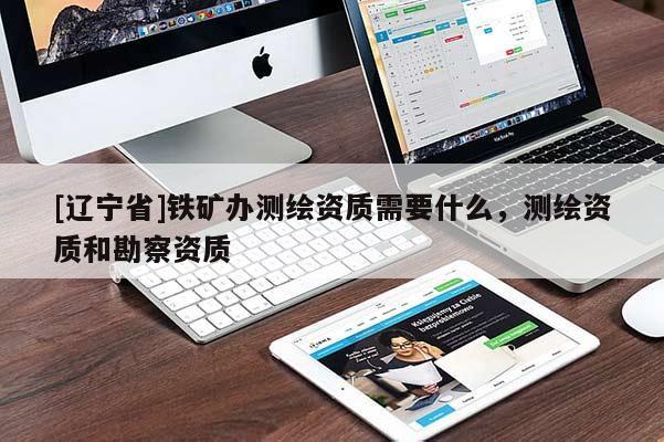 [辽宁省]铁矿办测绘资质需要什么，测绘资质和勘察资质