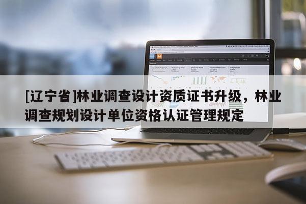[辽宁省]林业调查设计资质证书升级，林业调查规划设计单位资格认证管理规定