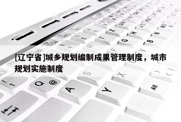 [辽宁省]城乡规划编制成果管理制度，城市规划实施制度