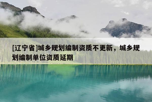 [辽宁省]城乡规划编制资质不更新，城乡规划编制单位资质延期
